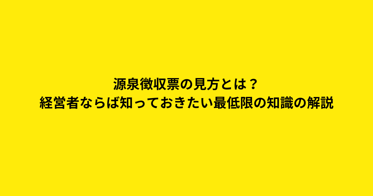 011源泉徴収票の見方とは？経営者ならば知っておきたい最低限の知識の解説