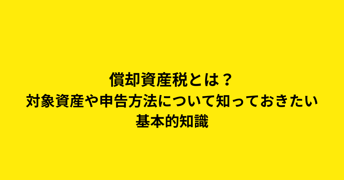 償却資産税とは？対象資産や申告方法について知っておきたい基本的知識