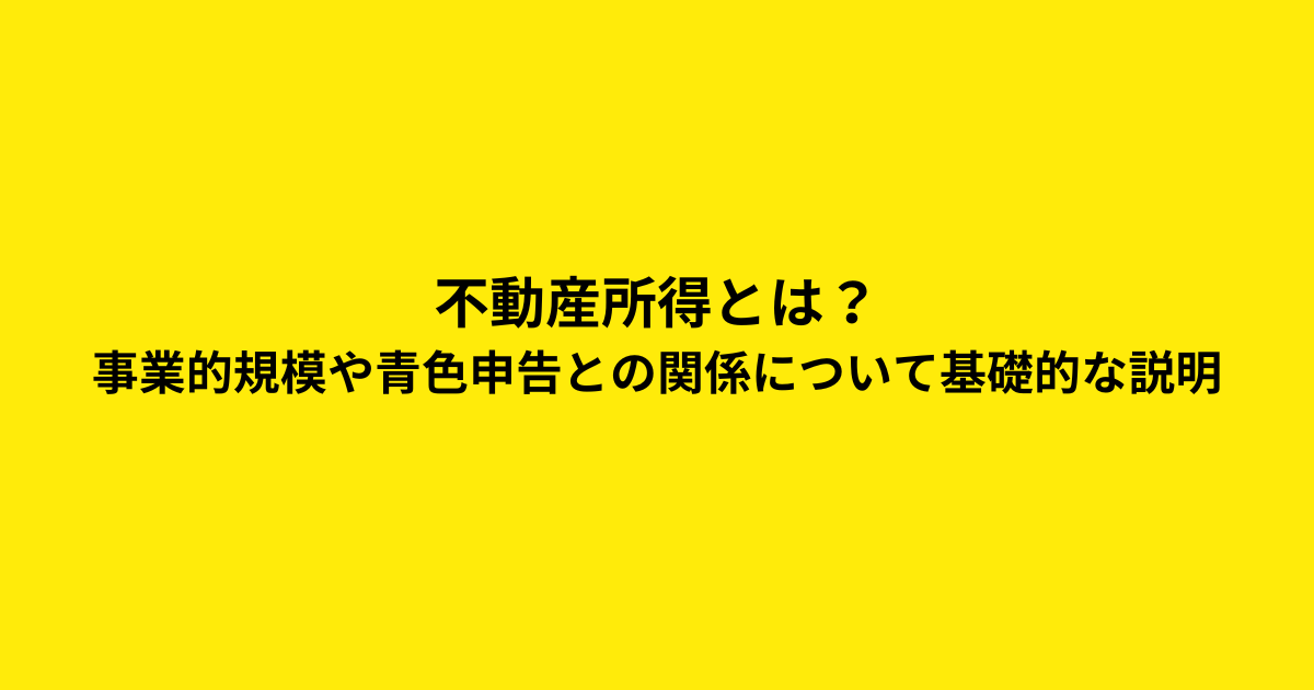 不動産所得とは？事業的規模や青色申告との関係について基礎的な説明