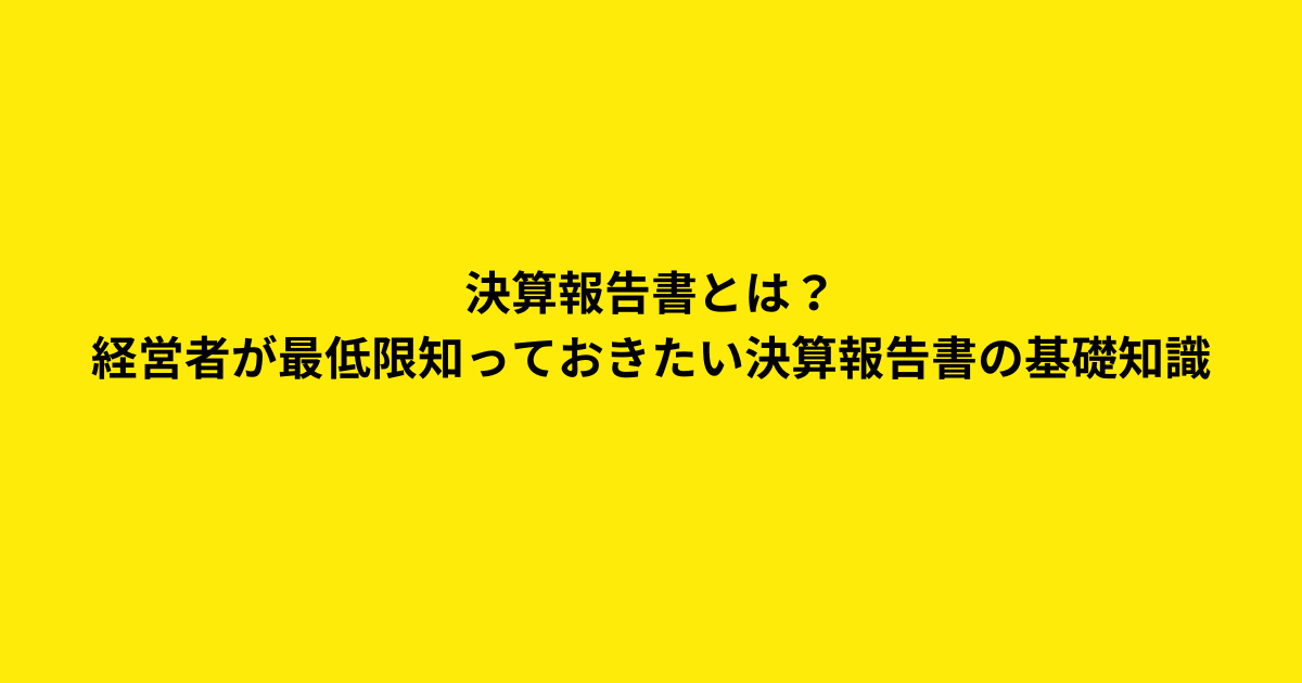 決算報告書とは？経営者が最低限知っておきたい決算報告書の基礎知識